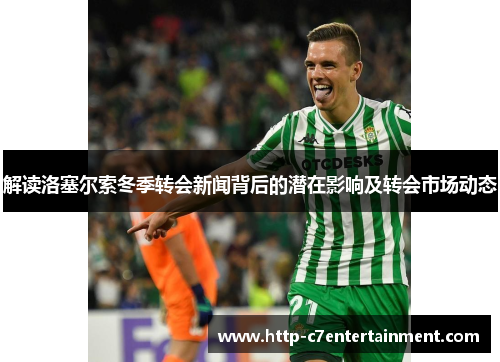解读洛塞尔索冬季转会新闻背后的潜在影响及转会市场动态 解读洛塞尔索冬季转会新闻背后的潜在影响及转会市场动态