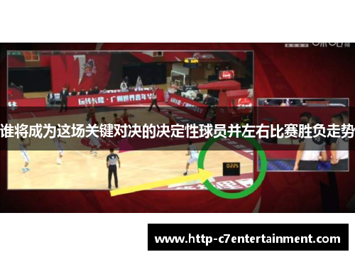 谁将成为这场关键对决的决定性球员并左右比赛胜负走势 谁将成为这场关键对决的决定性球员并左右比赛胜负走势