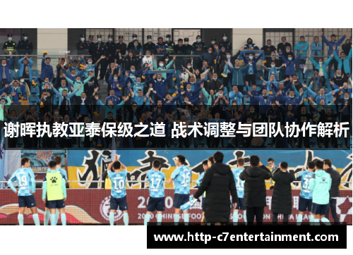 谢晖执教亚泰保级之道 战术调整与团队协作解析 谢晖执教亚泰保级之道 战术调整与团队协作解析