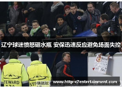 辽宁球迷愤怒砸水瓶 安保迅速反应避免场面失控 辽宁球迷愤怒砸水瓶 安保迅速反应避免场面失控