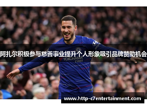 阿扎尔积极参与慈善事业提升个人形象吸引品牌赞助机会 阿扎尔积极参与慈善事业提升个人形象吸引品牌赞助机会