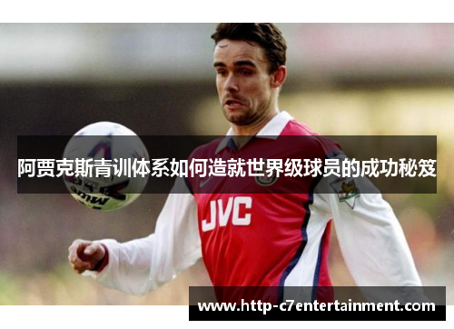 阿贾克斯青训体系如何造就世界级球员的成功秘笈 阿贾克斯青训体系如何造就世界级球员的成功秘笈