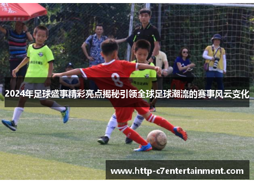 2024年足球盛事精彩亮点揭秘引领全球足球潮流的赛事风云变化 2024年足球盛事精彩亮点揭秘引领全球足球潮流的赛事风云变化