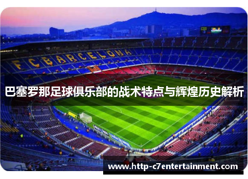 巴塞罗那足球俱乐部的战术特点与辉煌历史解析 巴塞罗那足球俱乐部的战术特点与辉煌历史解析