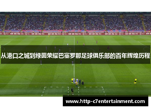 从港口之城到绿茵荣耀巴塞罗那足球俱乐部的百年辉煌历程 从港口之城到绿茵荣耀巴塞罗那足球俱乐部的百年辉煌历程