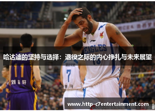 哈达迪的坚持与选择:退役之际的内心挣扎与未来展望 哈达迪的坚持与选择:退役之际的内心挣扎与未来展望