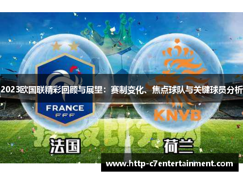 2023欧国联精彩回顾与展望:赛制变化、焦点球队与关键球员分析 2023欧国联精彩回顾与展望:赛制变化、焦点球队与关键球员分析