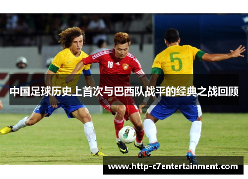 中国足球历史上首次与巴西队战平的经典之战回顾