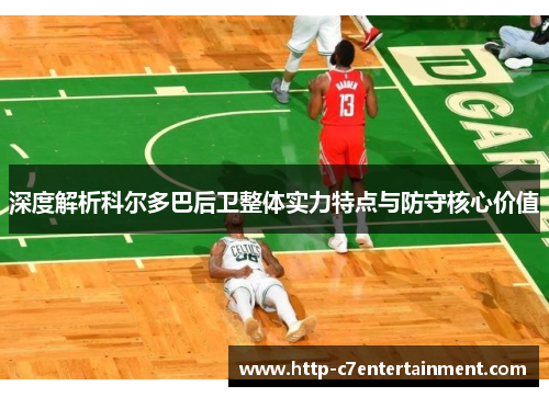 深度解析科尔多巴后卫整体实力特点与防守核心价值