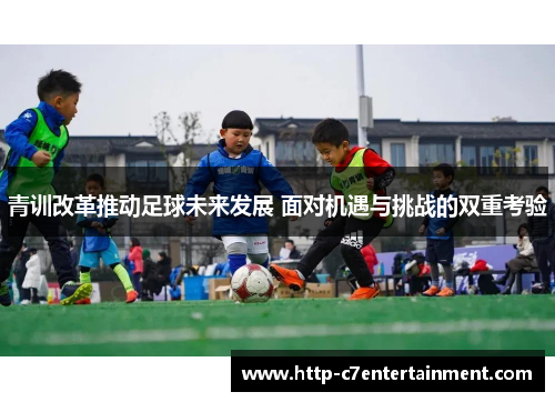 青训改革推动足球未来发展 面对机遇与挑战的双重考验 青训改革推动足球未来发展 面对机遇与挑战的双重考验