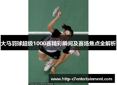 大马羽球超级1000赛精彩瞬间及赛场焦点全解析 大马羽球超级1000赛精彩瞬间及赛场焦点全解析