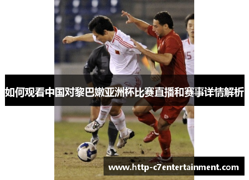 如何观看中国对黎巴嫩亚洲杯比赛直播和赛事详情解析 如何观看中国对黎巴嫩亚洲杯比赛直播和赛事详情解析