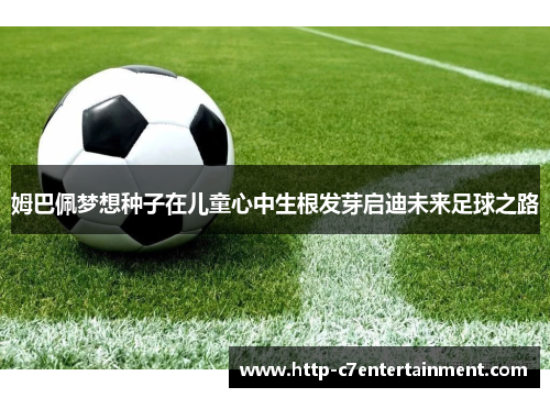 姆巴佩梦想种子在儿童心中生根发芽启迪未来足球之路 姆巴佩梦想种子在儿童心中生根发芽启迪未来足球之路