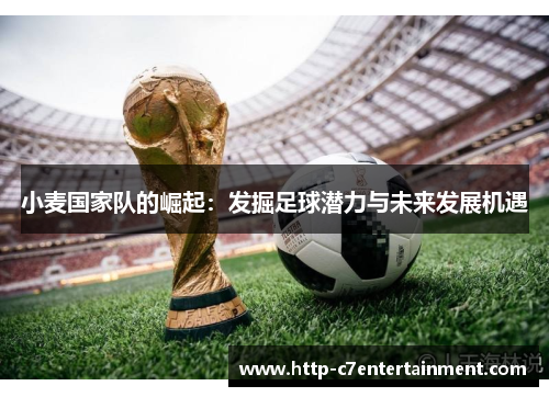 小麦国家队的崛起:发掘足球潜力与未来发展机遇 小麦国家队的崛起:发掘足球潜力与未来发展机遇