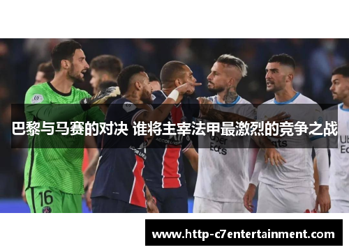 巴黎与马赛的对决 谁将主宰法甲最激烈的竞争之战 巴黎与马赛的对决 谁将主宰法甲最激烈的竞争之战