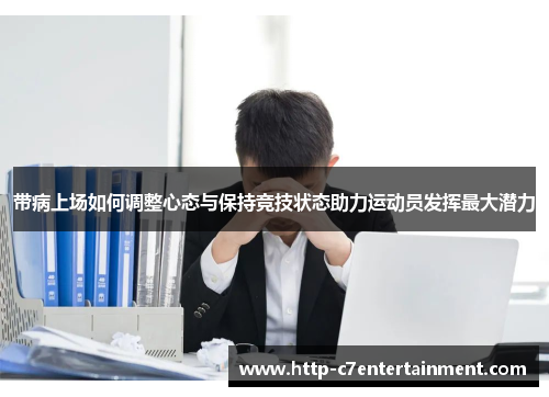 带病上场如何调整心态与保持竞技状态助力运动员发挥最大潜力 带病上场如何调整心态与保持竞技状态助力运动员发挥最大潜力