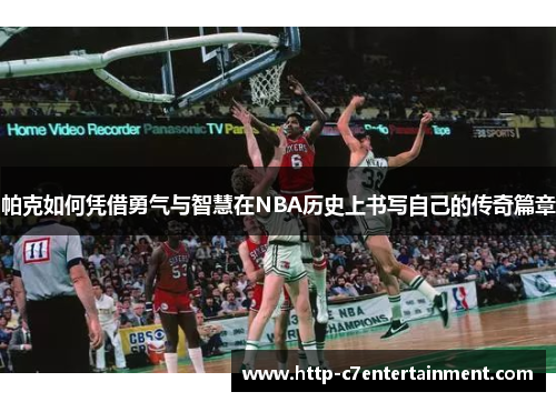 帕克如何凭借勇气与智慧在NBA历史上书写自己的传奇篇章 帕克如何凭借勇气与智慧在NBA历史上书写自己的传奇篇章