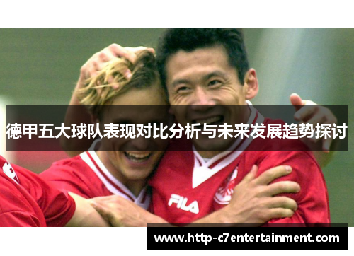 德甲五大球队表现对比分析与未来发展趋势探讨 德甲五大球队表现对比分析与未来发展趋势探讨