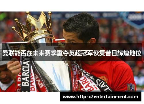 曼联能否在未来赛季重夺英超冠军恢复昔日辉煌地位 曼联能否在未来赛季重夺英超冠军恢复昔日辉煌地位