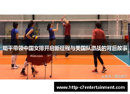 朗平带领中国女排开启新征程与美国队激战的背后故事 朗平带领中国女排开启新征程与美国队激战的背后故事