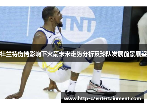 杜兰特伤情影响下火箭未来走势分析及球队发展前景展望 杜兰特伤情影响下火箭未来走势分析及球队发展前景展望