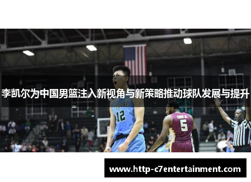 李凯尔为中国男篮注入新视角与新策略推动球队发展与提升