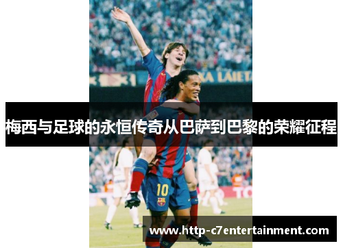 梅西与足球的永恒传奇从巴萨到巴黎的荣耀征程 梅西与足球的永恒传奇从巴萨到巴黎的荣耀征程