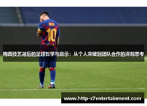 梅西技艺背后的足球哲学与启示：从个人突破到团队合作的深刻思考