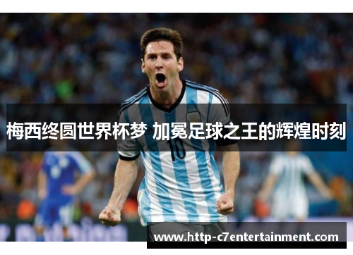 梅西终圆世界杯梦 加冕足球之王的辉煌时刻