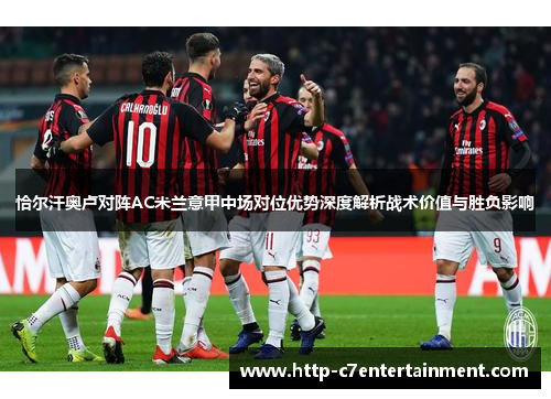 恰尔汗奥卢对阵AC米兰意甲中场对位优势深度解析战术价值与胜负影响 恰尔汗奥卢对阵AC米兰意甲中场对位优势深度解析战术价值与胜负影响