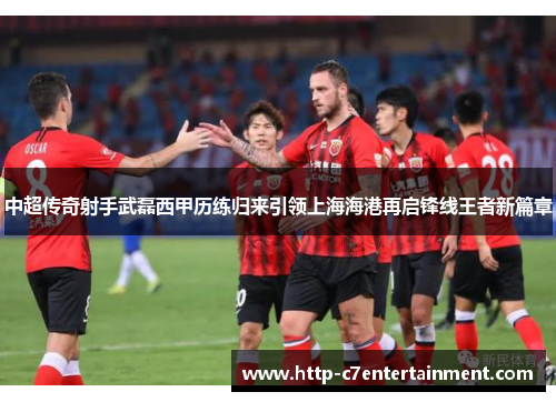 中超传奇射手武磊西甲历练归来引领上海海港再启锋线王者新篇章
