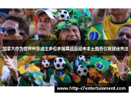 加拿大作为世界杯东道主多伦多揭幕战后迎来本土首秀引发球迷关注