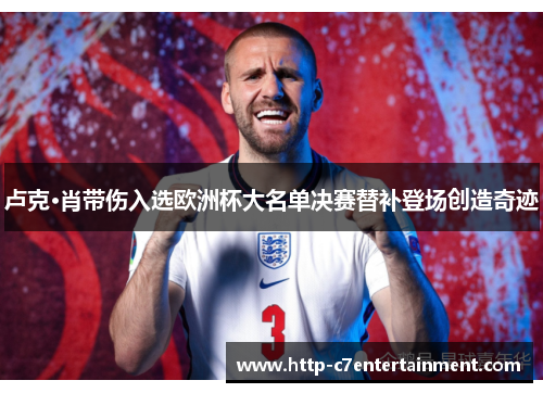 卢克·肖带伤入选欧洲杯大名单决赛替补登场创造奇迹 卢克·肖带伤入选欧洲杯大名单决赛替补登场创造奇迹