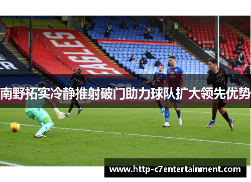 南野拓实冷静推射破门助力球队扩大领先优势 南野拓实冷静推射破门助力球队扩大领先优势