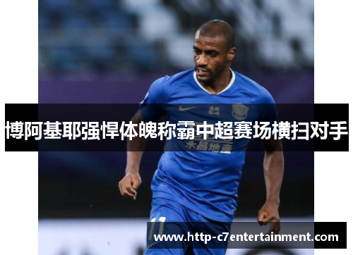 博阿基耶强悍体魄称霸中超赛场横扫对手