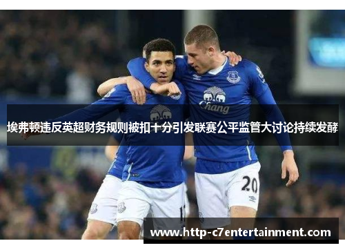 埃弗顿违反英超财务规则被扣十分引发联赛公平监管大讨论持续发酵