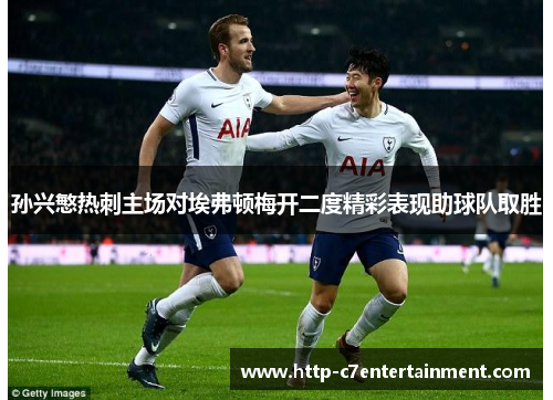 孙兴慜热刺主场对埃弗顿梅开二度精彩表现助球队取胜 孙兴慜热刺主场对埃弗顿梅开二度精彩表现助球队取胜