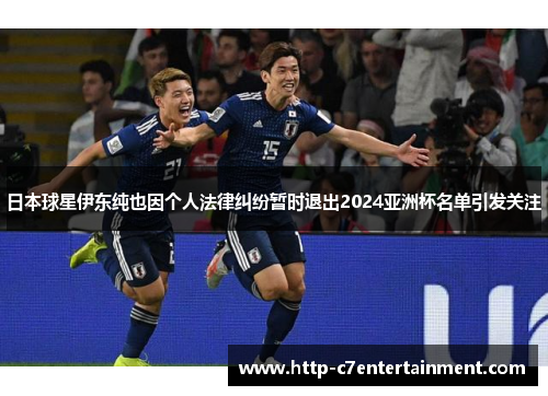 日本球星伊东纯也因个人法律纠纷暂时退出2024亚洲杯名单引发关注 日本球星伊东纯也因个人法律纠纷暂时退出2024亚洲杯名单引发关注