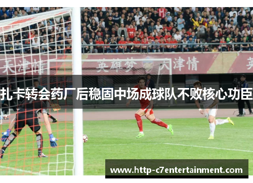 扎卡转会药厂后稳固中场成球队不败核心功臣 扎卡转会药厂后稳固中场成球队不败核心功臣