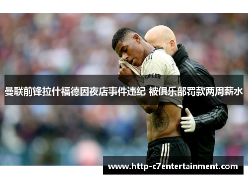 曼联前锋拉什福德因夜店事件违纪 被俱乐部罚款两周薪水 曼联前锋拉什福德因夜店事件违纪 被俱乐部罚款两周薪水
