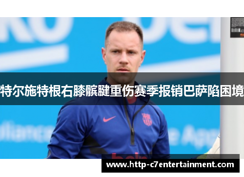 特尔施特根右膝髌腱重伤赛季报销巴萨陷困境 特尔施特根右膝髌腱重伤赛季报销巴萨陷困境