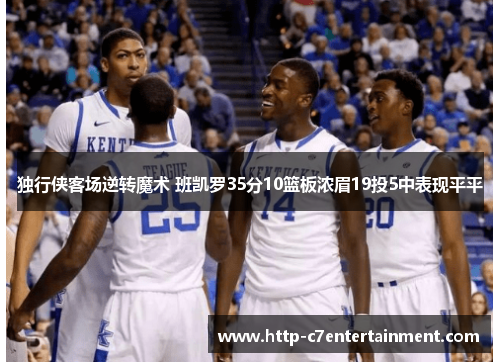 独行侠客场逆转魔术 班凯罗35分10篮板浓眉19投5中表现平平 独行侠客场逆转魔术 班凯罗35分10篮板浓眉19投5中表现平平