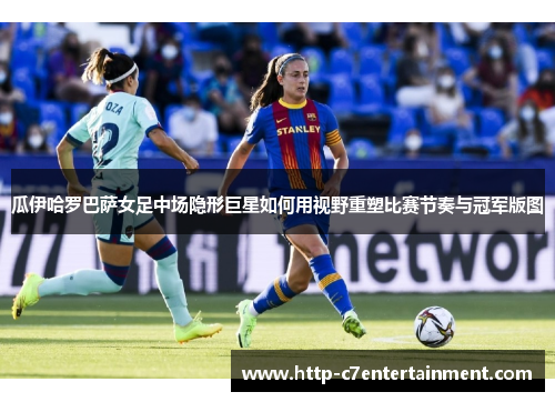瓜伊哈罗巴萨女足中场隐形巨星如何用视野重塑比赛节奏与冠军版图 瓜伊哈罗巴萨女足中场隐形巨星如何用视野重塑比赛节奏与冠军版图