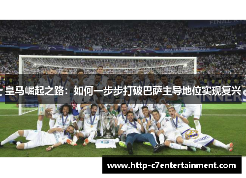皇马崛起之路:如何一步步打破巴萨主导地位实现复兴 皇马崛起之路:如何一步步打破巴萨主导地位实现复兴