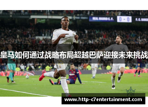 皇马如何通过战略布局超越巴萨迎接未来挑战 皇马如何通过战略布局超越巴萨迎接未来挑战