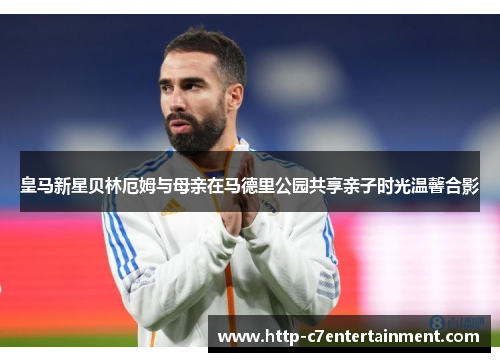 皇马新星贝林厄姆与母亲在马德里公园共享亲子时光温馨合影