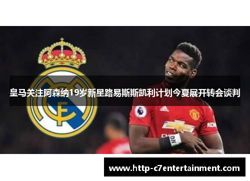 皇马关注阿森纳19岁新星路易斯斯凯利计划今夏展开转会谈判 皇马关注阿森纳19岁新星路易斯斯凯利计划今夏展开转会谈判