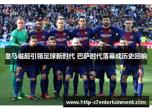 皇马崛起引领足球新时代 巴萨时代落幕成历史回响 皇马崛起引领足球新时代 巴萨时代落幕成历史回响