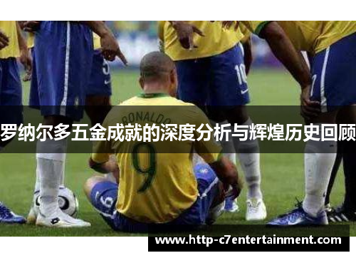 罗纳尔多五金成就的深度分析与辉煌历史回顾