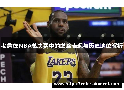 老詹在NBA总决赛中的巅峰表现与历史地位解析